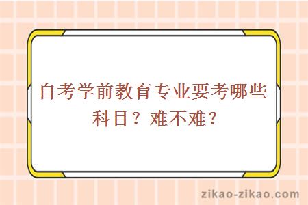 自考学前教育专业要考哪些科目？难不难？