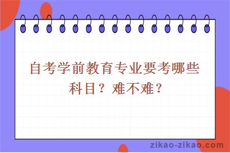 自考学前教育专业要考哪些科目？难不难？