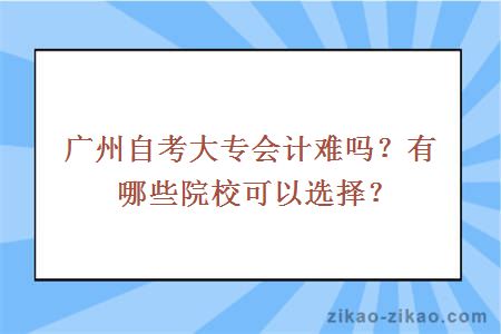 广州自考大专会计难吗？有哪些院校可以选择？