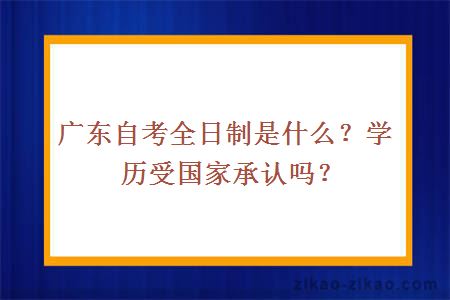 广东自考全日制是什么？学历受国家承认吗？