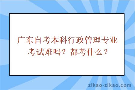 广东自考本科行政管理专业考试难吗？都考什么？