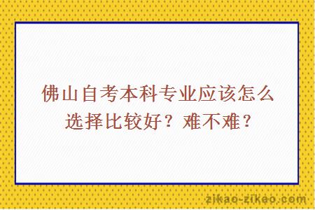 佛山自考本科专业应该怎么选择比较好？难不难？