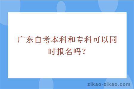 广东自考本科和专科可以同时报名吗？