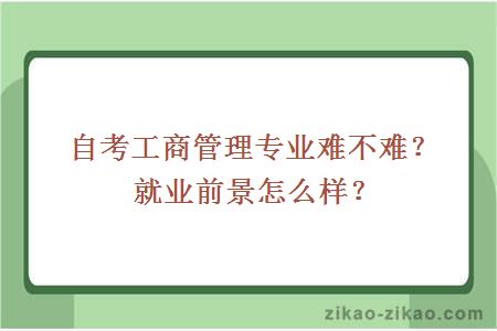 自考工商管理专业难不难？就业前景怎么样？