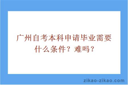 广州自考本科申请毕业需要什么条件？难吗？