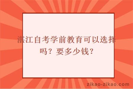 湛江自考学前教育可以选择吗？要多少钱？