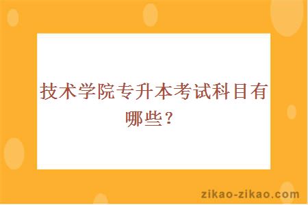 技术学院专升本考试科目有哪些？