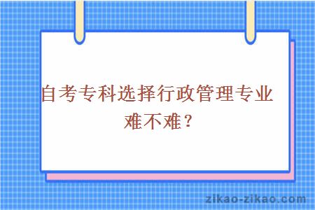 自考专科选择行政管理专业难不难？