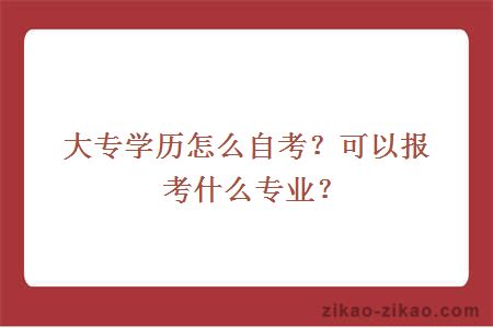 大专学历怎么自考？可以报考什么专业？