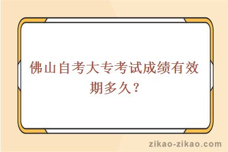 佛山自考大专考试成绩有效期多久？