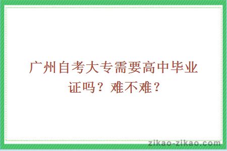 广州自考大专需要高中毕业证吗？难不难？