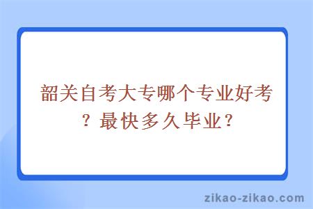 韶关自考大专哪个专业好考？最快多久毕业？