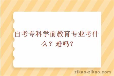 自考专科学前教育专业考什么？难吗？