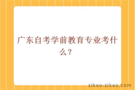 广东自考学前教育专业考什么？