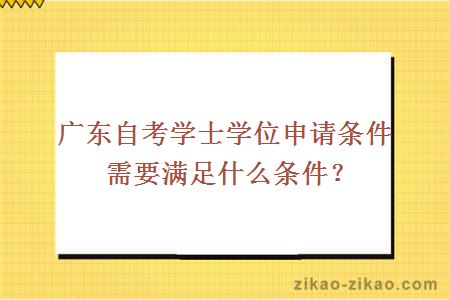 广东自考学士学位申请条件需要满足什么条件？