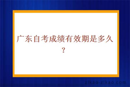 广东自考成绩有效期是多久？