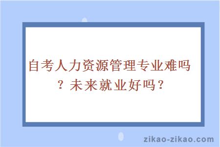 自考人力资源管理专业难吗？未来就业好吗？