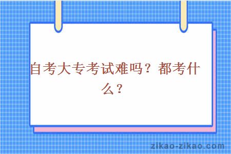 自考大专考试难吗？都考什么？