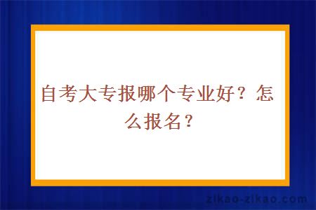 自考大专报哪个专业好？怎么报名？