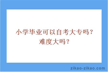 小学毕业可以自考大专吗？难度大吗？