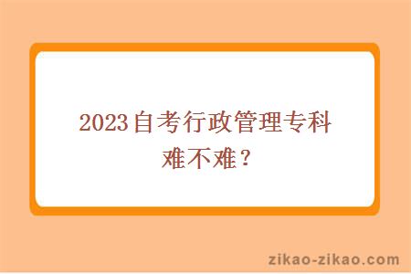 2023自考行政管理专科难不难？