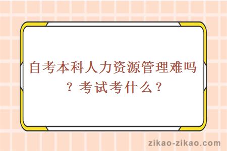 自考本科人力资源管理难吗？考试考什么？