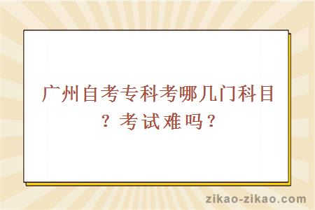 广州自考专科考哪几门科目？考试难吗？