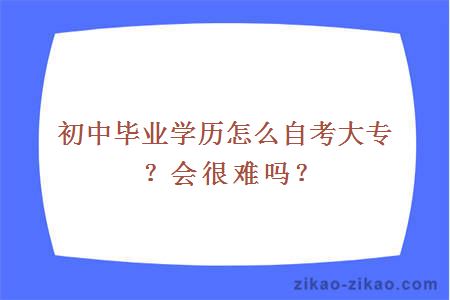 初中毕业学历怎么自考大专？会很难吗？