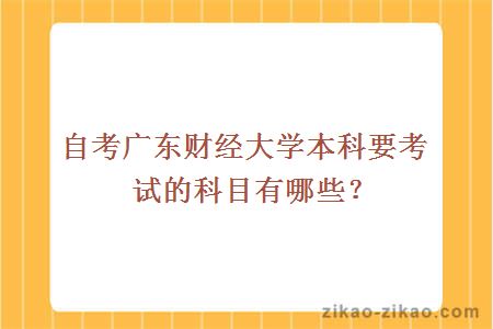 自考广东财经大学本科要考试的科目有哪些？