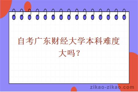 自考广东财经大学本科难度大吗？