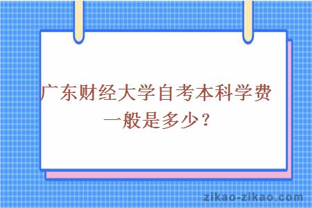 广东财经大学自考本科学费一般是多少？