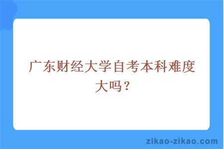 广东财经大学自考本科难度大吗？