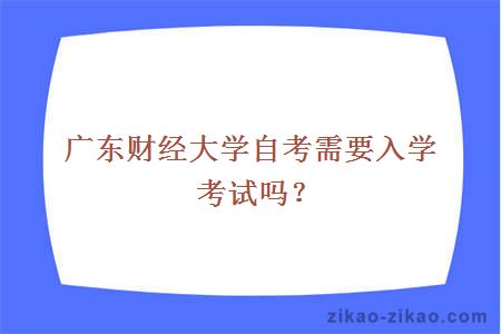 广东财经大学自考需要入学考试吗？