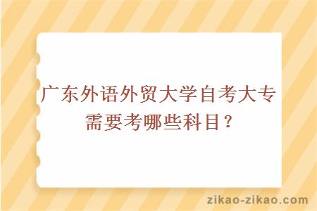 广东外语外贸大学自考大专需要考哪些科目？