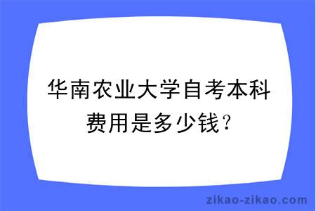 华南农业大学自考本科费用是多少钱？