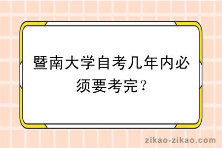 暨南大学自考几年内必须要考完？