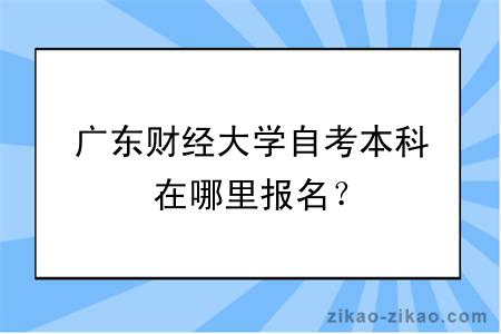 广东财经大学自考本科在哪里报名？