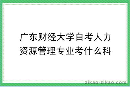 广东财经大学自考人力资源管理专业考什么科目？