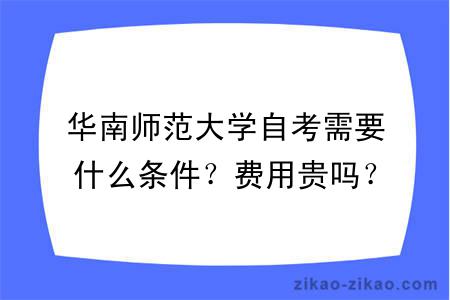 华南师范大学自考需要什么条件？费用贵吗？