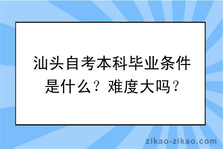 汕头自考本科毕业条件是什么？难度大吗？