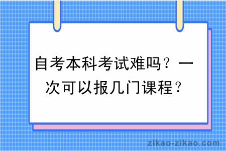 自考本科考试难吗？一次可以报几门课程？