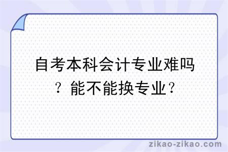 自考本科会计专业难吗？能不能换专业？