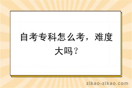 自考专科怎么考，难度大吗？