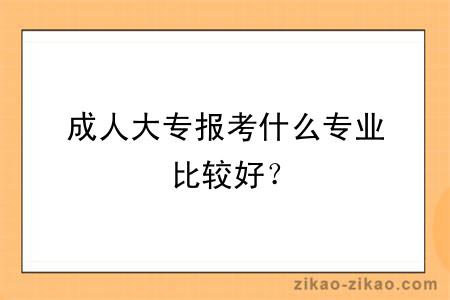 成人大专报考什么专业比较好？