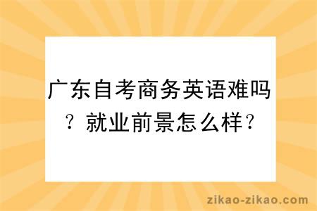 广东自考商务英语难吗？就业前景怎么样？