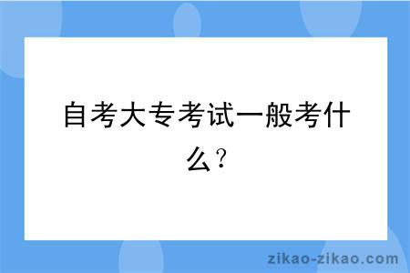 自考大专考试一般考什么？