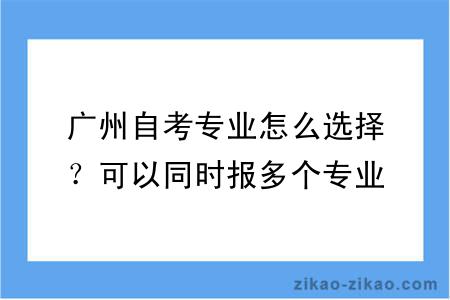 广州自考专业怎么选择？可以同时报多个专业吗？