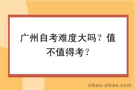 广州自考难度大吗？值不值得考？