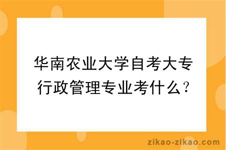 华南农业大学自考大专行政管理专业考什么？