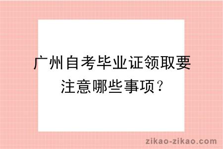 广州自考毕业证领取要注意哪些事项？